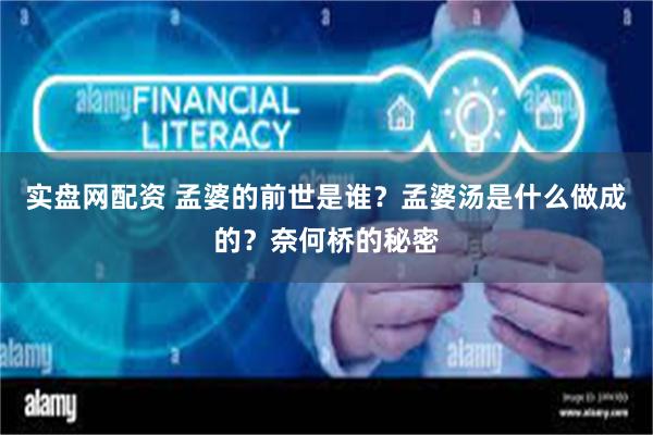 实盘网配资 孟婆的前世是谁？孟婆汤是什么做成的？奈何桥的秘密