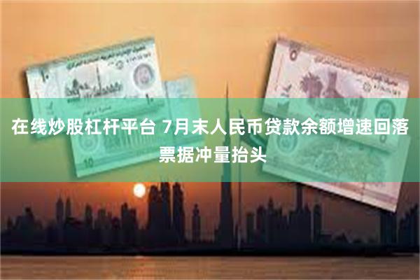 在线炒股杠杆平台 7月末人民币贷款余额增速回落 票据冲量抬头