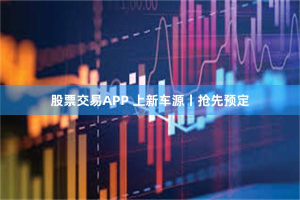 股票交易APP 上新车源丨抢先预定
