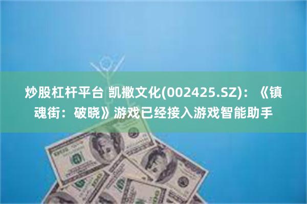 炒股杠杆平台 凯撒文化(002425.SZ):《镇魂街:破晓》游戏已经接入游戏智能助手