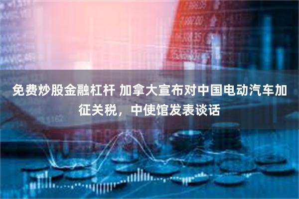 免费炒股金融杠杆 加拿大宣布对中国电动汽车加征关税，中使馆发表谈话