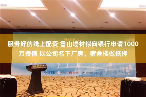 服务好的线上配资 鲁山墙材拟向银行申请1000万授信 以公司名下厂房、宿舍楼做抵押