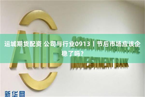 运城期货配资 公司与行业0913丨节后市场应该企稳了吗？
