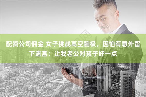 配资公司佣金 女子挑战高空蹦极，因怕有意外留下遗言：让我老公对孩子好一点