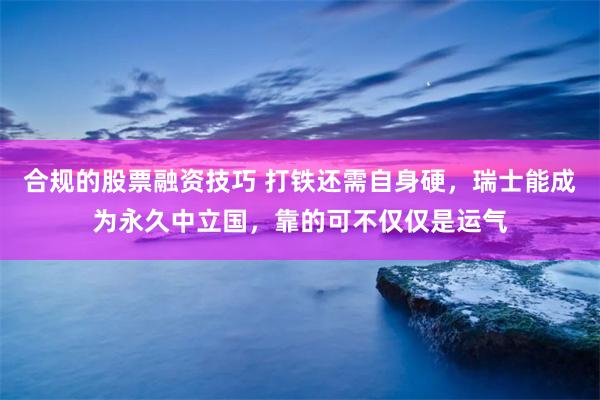 合规的股票融资技巧 打铁还需自身硬，瑞士能成为永久中立国，靠的可不仅仅是运气