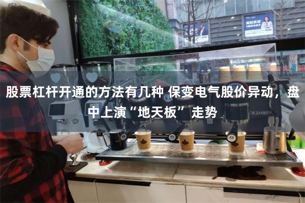 股票杠杆开通的方法有几种 保变电气股价异动,盘中上演“地天板” 走势