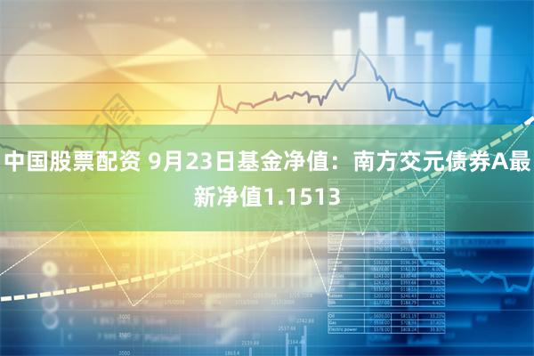 中国股票配资 9月23日基金净值：南方交元债券A最新净值1.1513