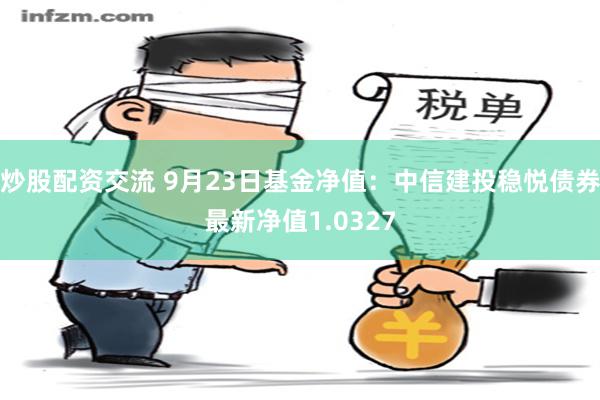 炒股配资交流 9月23日基金净值：中信建投稳悦债券最新净值1.0327