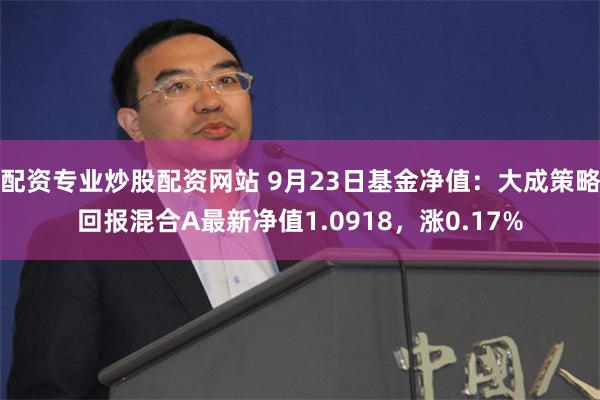 配资专业炒股配资网站 9月23日基金净值：大成策略回报混合A最新净值1.0918，涨0.17%