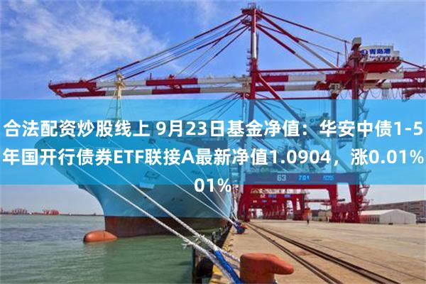 合法配资炒股线上 9月23日基金净值：华安中债1-5年国开行债券ETF联接A最新净值1.0904，涨0.01%