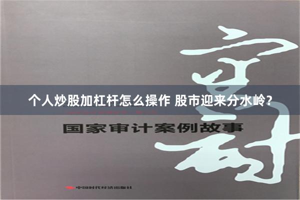 个人炒股加杠杆怎么操作 股市迎来分水岭？