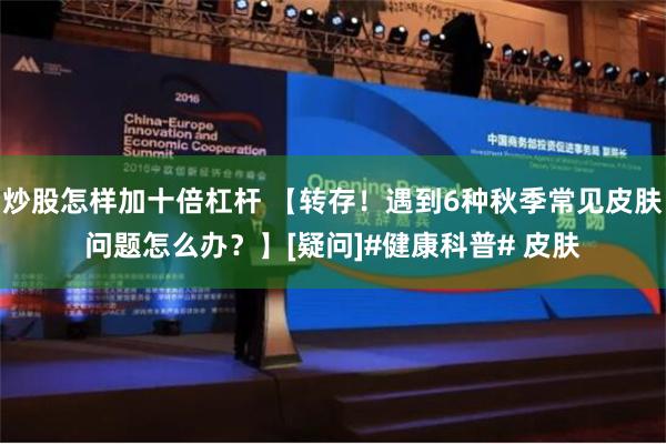 炒股怎样加十倍杠杆 【转存！遇到6种秋季常见皮肤问题怎么办？】[疑问]#健康科普# 皮肤