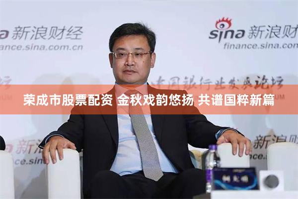荣成市股票配资 金秋戏韵悠扬 共谱国粹新篇