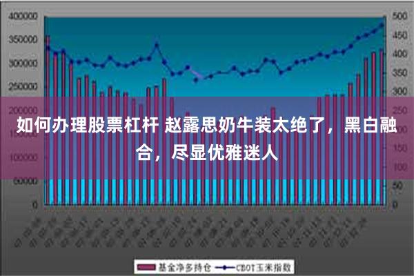 如何办理股票杠杆 赵露思奶牛装太绝了，黑白融合，尽显优雅迷人