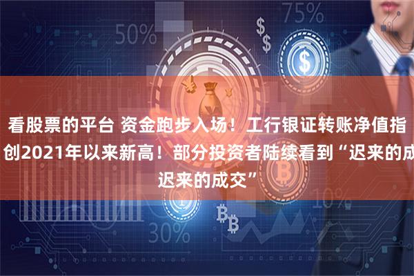 看股票的平台 资金跑步入场！工行银证转账净值指数，创2021年以来新高！部分投资者陆续看到“迟来的成交”