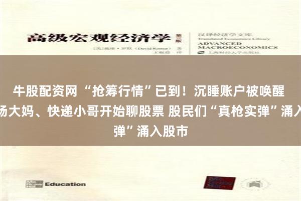 牛股配资网 “抢筹行情”已到！沉睡账户被唤醒 菜市场大妈、快递小哥开始聊股票 股民们“真枪实弹”涌入股市