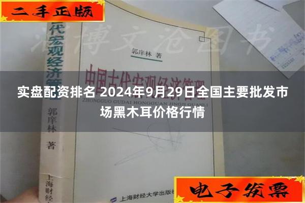 实盘配资排名 2024年9月29日全国主要批发市场黑木耳价格行情