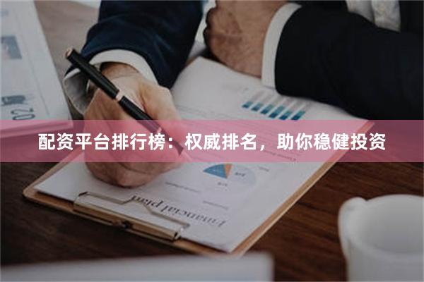 配资平台排行榜：权威排名，助你稳健投资