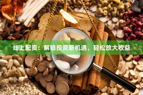 线上配资：解锁投资新机遇，轻松放大收益