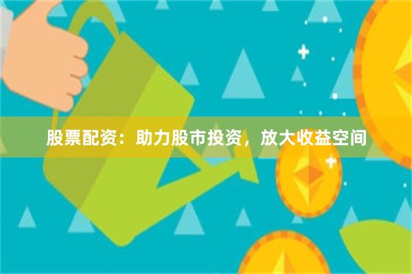 股票配资：助力股市投资，放大收益空间