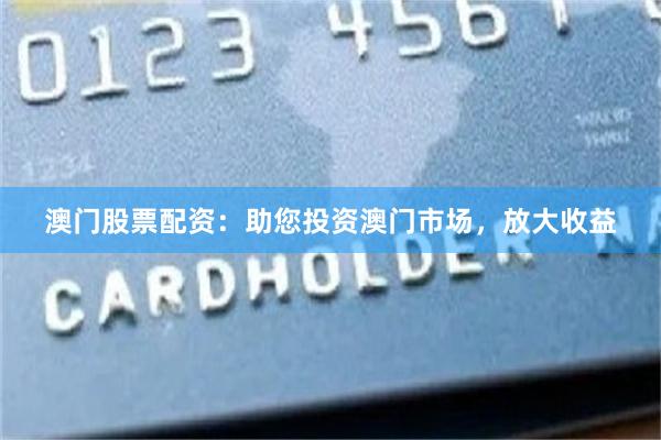 澳门股票配资：助您投资澳门市场，放大收益