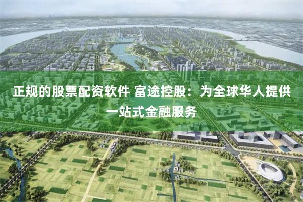 正规的股票配资软件 富途控股：为全球华人提供一站式金融服务