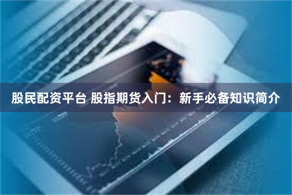 股民配资平台 股指期货入门：新手必备知识简介
