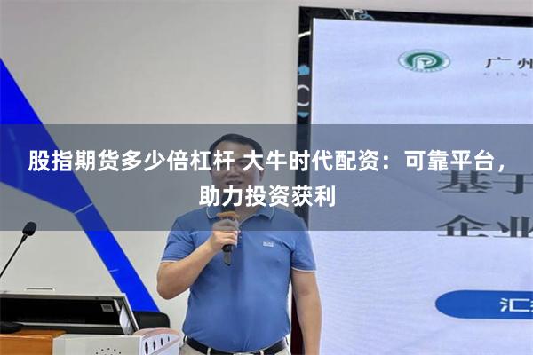 股指期货多少倍杠杆 大牛时代配资：可靠平台，助力投资获利