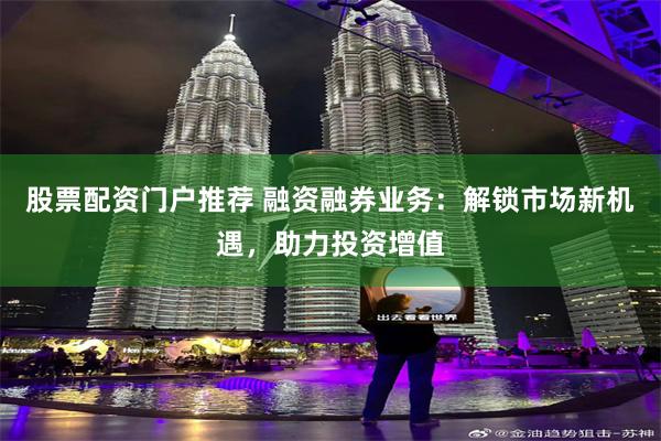 股票配资门户推荐 融资融券业务：解锁市场新机遇，助力投资增值