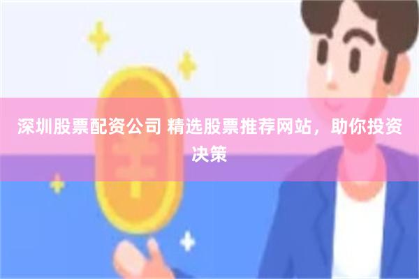 深圳股票配资公司 精选股票推荐网站，助你投资决策