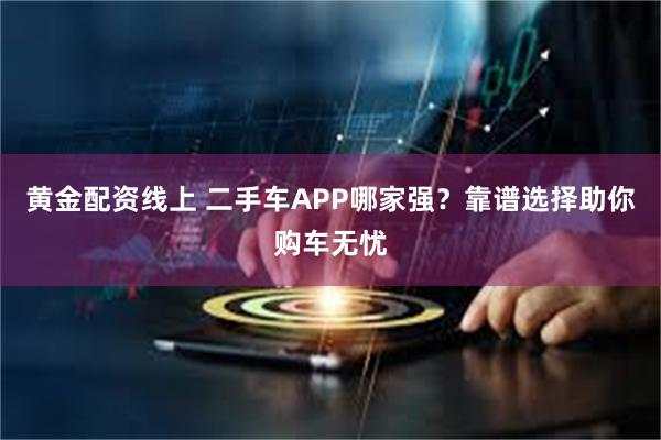 黄金配资线上 二手车APP哪家强？靠谱选择助你购车无忧