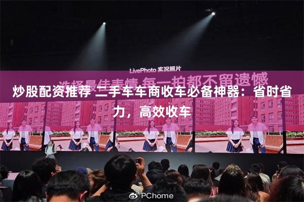 炒股配资推荐 二手车车商收车必备神器：省时省力，高效收车