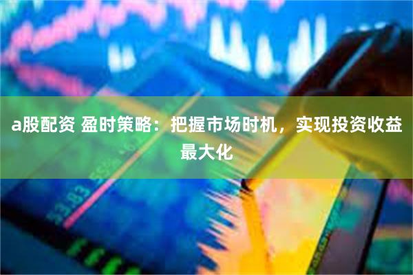 a股配资 盈时策略：把握市场时机，实现投资收益最大化