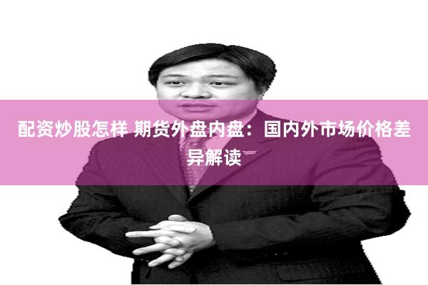 配资炒股怎样 期货外盘内盘：国内外市场价格差异解读