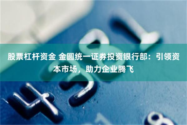 股票杠杆资金 金圆统一证券投资银行部：引领资本市场，助力企业腾飞