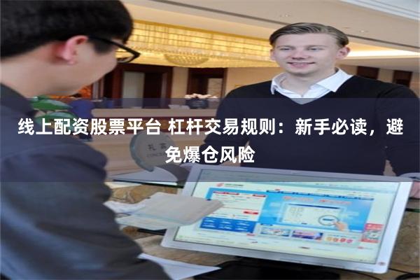 线上配资股票平台 杠杆交易规则：新手必读，避免爆仓风险