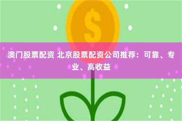 澳门股票配资 北京股票配资公司推荐：可靠、专业、高收益