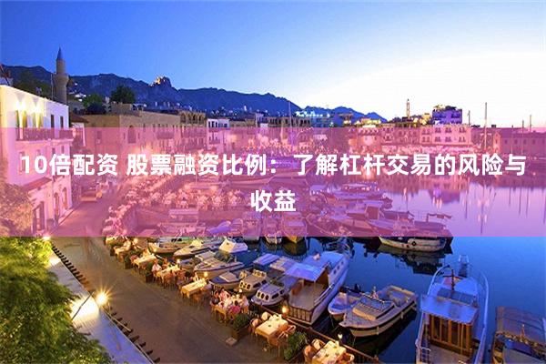 10倍配资 股票融资比例：了解杠杆交易的风险与收益