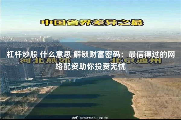 杠杆炒股 什么意思 解锁财富密码：最信得过的网络配资助你投资无忧