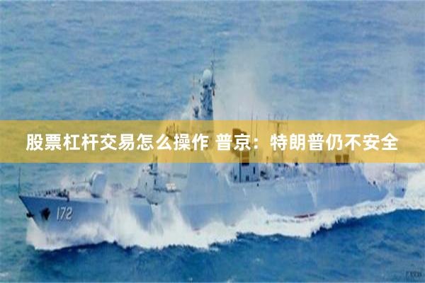 股票杠杆交易怎么操作 普京：特朗普仍不安全