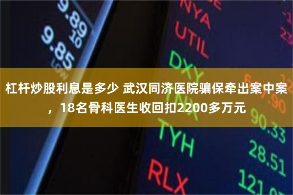 杠杆炒股利息是多少 武汉同济医院骗保牵出案中案，18名骨科医生收回扣2200多万元