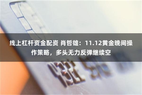 线上杠杆资金配资 肖哲雄：11.12黄金晚间操作策略，多头无力反弹继续空