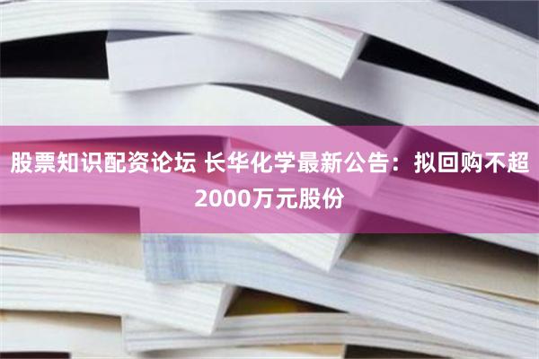 股票知识配资论坛 长华化学最新公告：拟回购不超2000万元股份