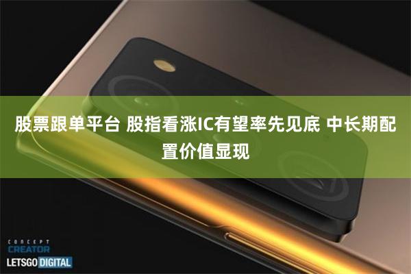 股票跟单平台 股指看涨IC有望率先见底 中长期配置价值显现