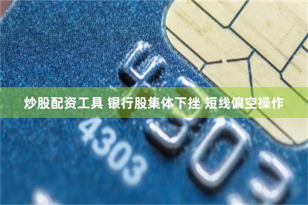 炒股配资工具 银行股集体下挫 短线偏空操作