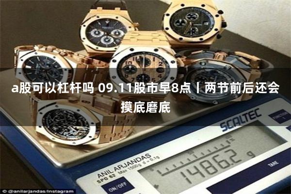 a股可以杠杆吗 09.11股市早8点丨两节前后还会摸底磨底