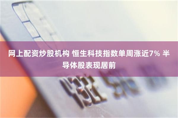 网上配资炒股机构 恒生科技指数单周涨近7% 半导体股表现居前