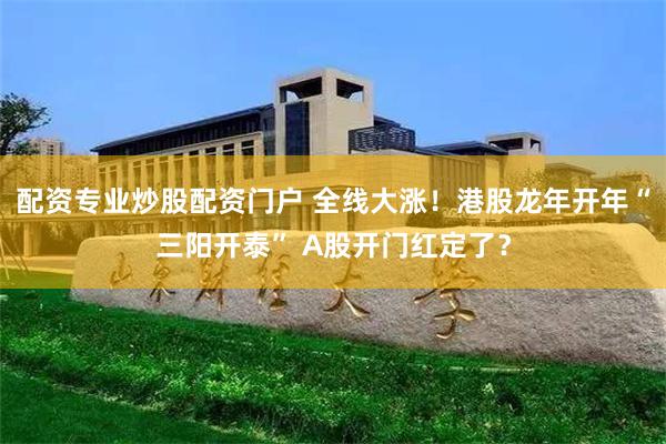 配资专业炒股配资门户 全线大涨！港股龙年开年“三阳开泰” A股开门红定了？