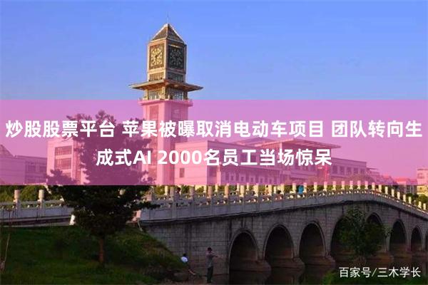 炒股股票平台 苹果被曝取消电动车项目 团队转向生成式AI 2000名员工当场惊呆