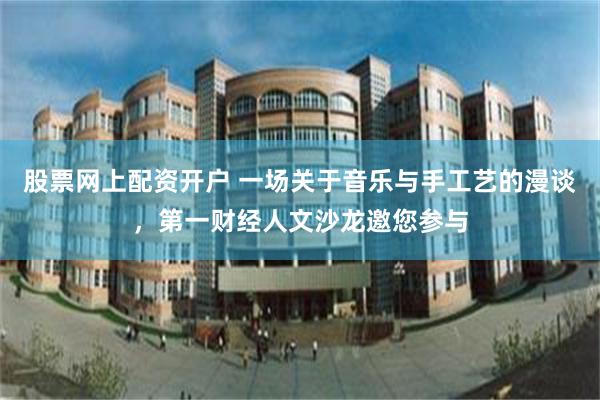 股票网上配资开户 一场关于音乐与手工艺的漫谈，第一财经人文沙龙邀您参与